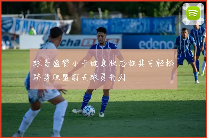 球哥盛赞小卡健康状态称其可轻松跻身联盟前五球员行列