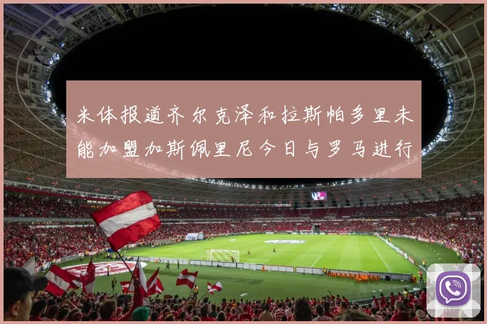 米体报道齐尔克泽和拉斯帕多里未能加盟加斯佩里尼今日与罗马进行会谈