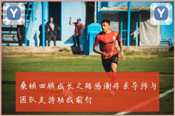 桑顿回顾成长之路感谢母亲导师与团队支持助我前行