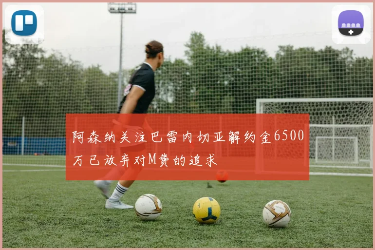 阿森纳关注巴雷内切亚解约金6500万已放弃对M费的追求