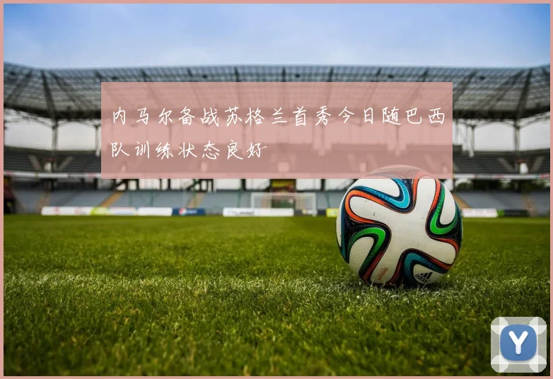 内马尔备战苏格兰首秀今日随巴西队训练状态良好