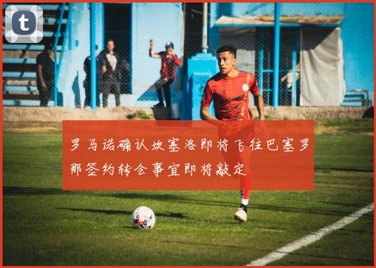 罗马诺确认坎塞洛即将飞往巴塞罗那签约转会事宜即将敲定
