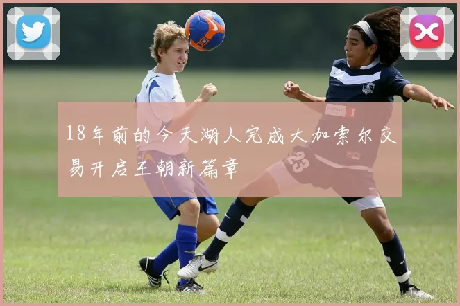 18年前的今天湖人完成大加索尔交易开启王朝新篇章