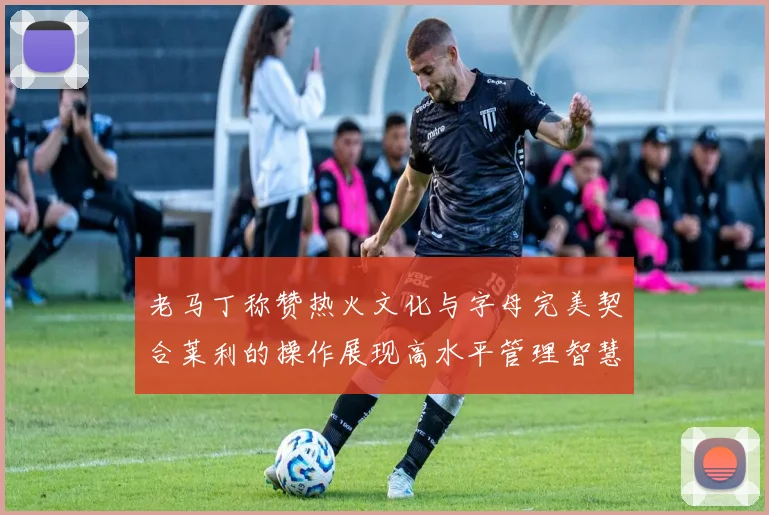 老马丁称赞热火文化与字母完美契合莱利的操作展现高水平管理智慧