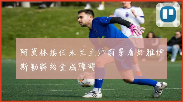 阿莫林接任米兰主帅前景看好雅伊斯勒解约金成障碍