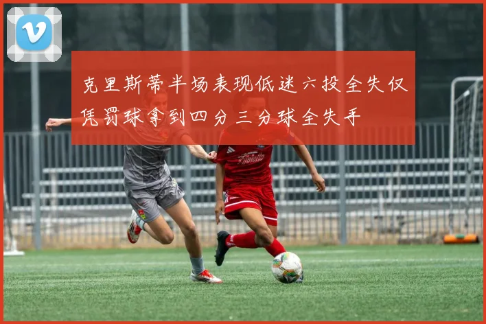 克里斯蒂半场表现低迷六投全失仅凭罚球拿到四分三分球全失手