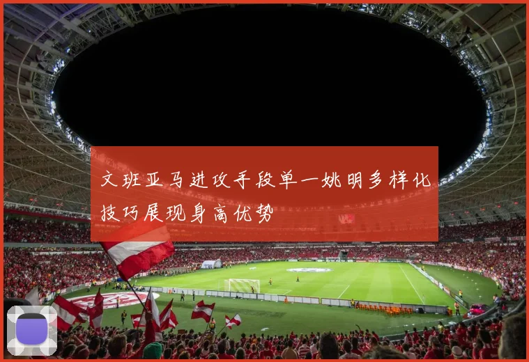 文班亚马进攻手段单一姚明多样化技巧展现身高优势