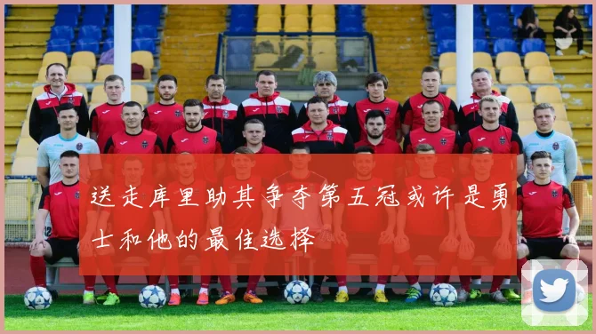 送走库里助其争夺第五冠或许是勇士和他的最佳选择
