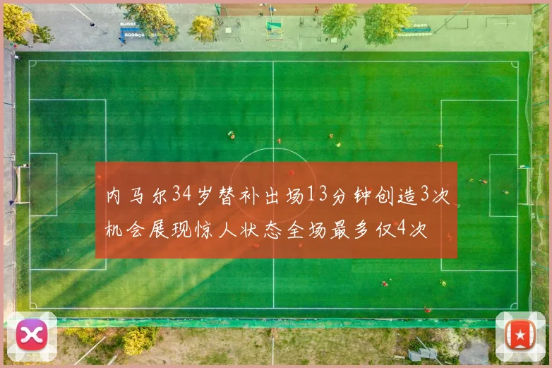 内马尔34岁替补出场13分钟创造3次机会展现惊人状态全场最多仅4次