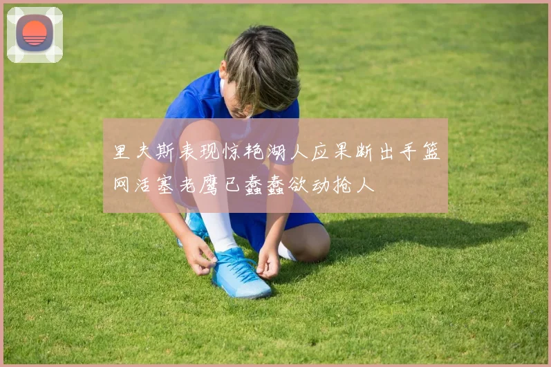 里夫斯表现惊艳湖人应果断出手篮网活塞老鹰已蠢蠢欲动抢人