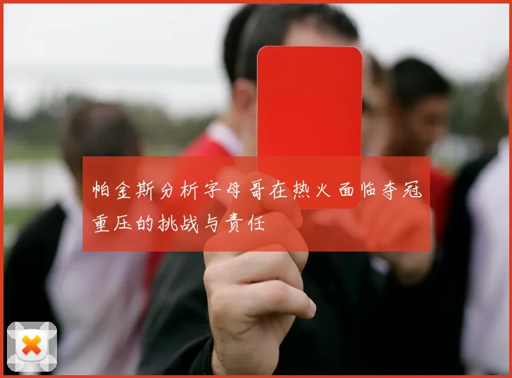 帕金斯分析字母哥在热火面临夺冠重压的挑战与责任