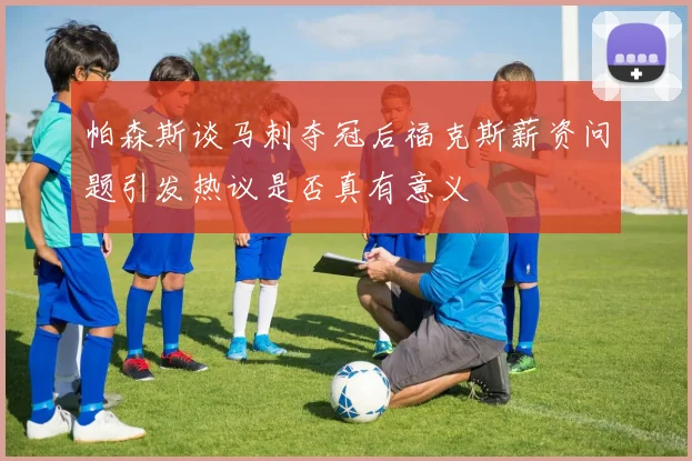 帕森斯谈马刺夺冠后福克斯薪资问题引发热议是否真有意义