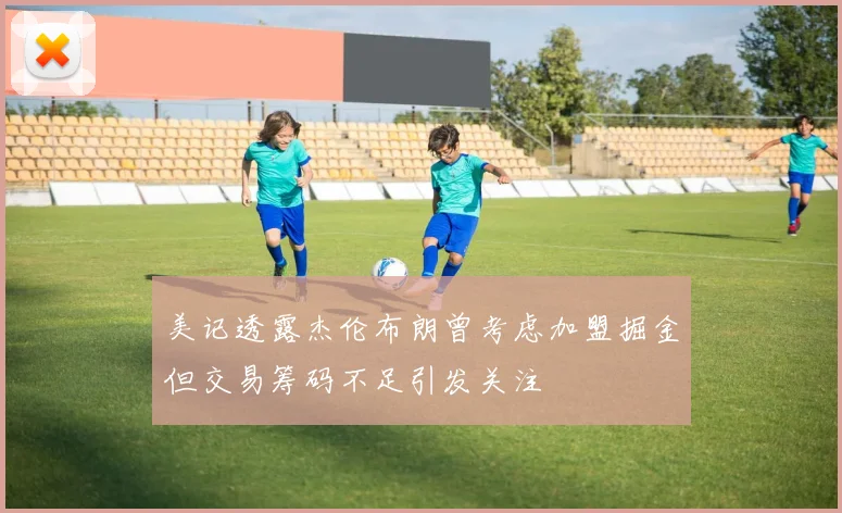 美记透露杰伦布朗曾考虑加盟掘金但交易筹码不足引发关注