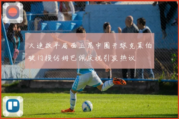 火速扳平局面玉昆中圈开球克莱伯破门模仿姆巴佩庆祝引发热议